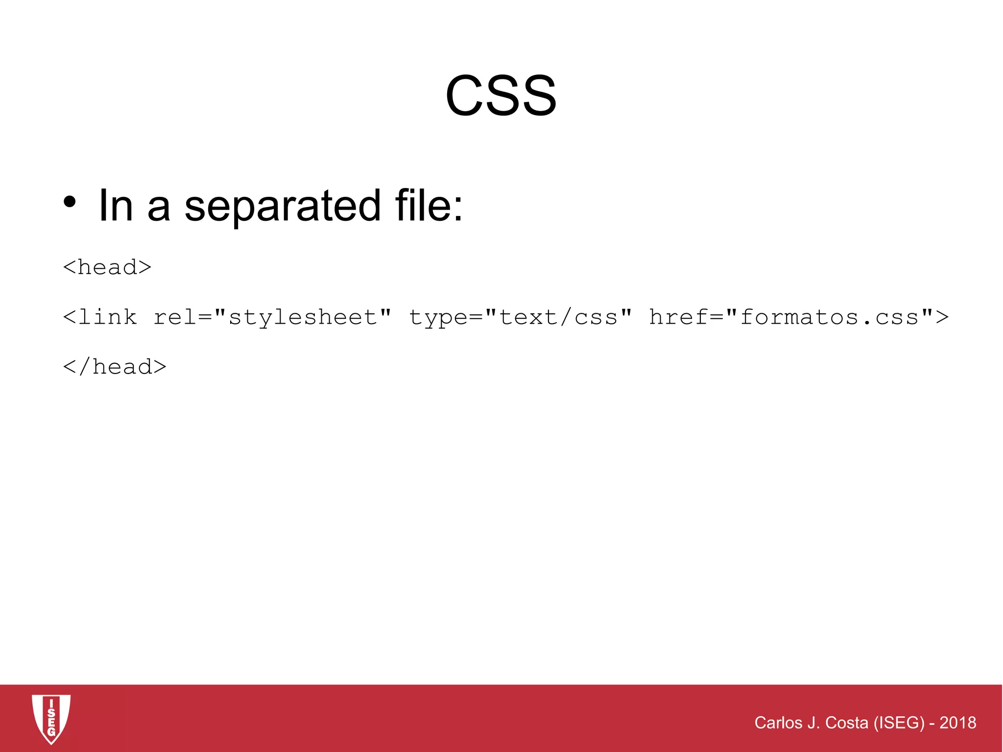 Carlos J. Costa (ISEG) - 2018
CSS

In a separated file:
<head>
<link rel="stylesheet" type="text/css" href="formatos.css">
</head>
 