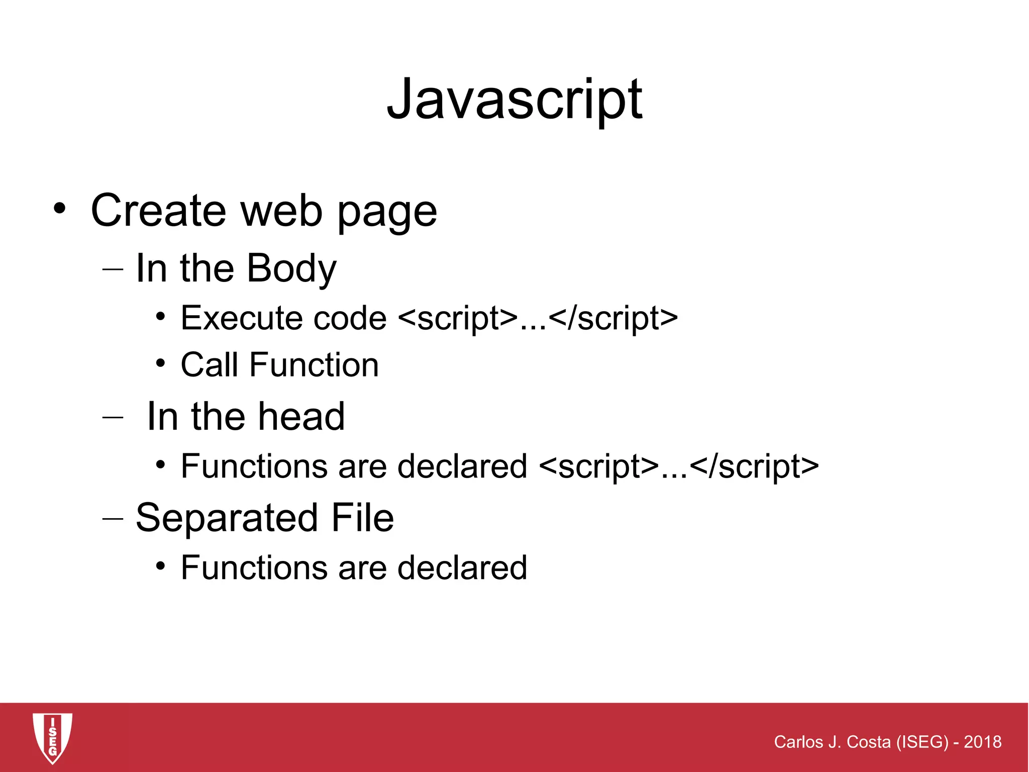 Carlos J. Costa (ISEG) - 2018
Javascript
• Create web page
– In the Body
• Execute code <script>...</script>
• Call Function
– In the head
• Functions are declared <script>...</script>
– Separated File
• Functions are declared
 