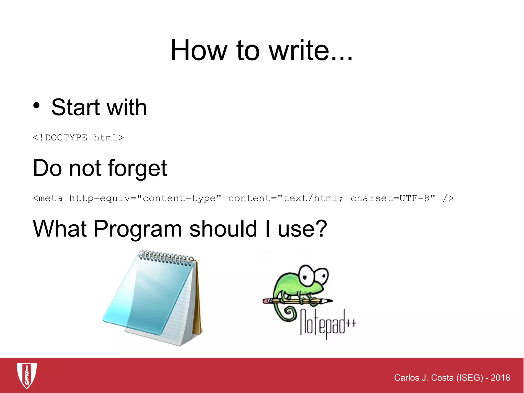 Carlos J. Costa (ISEG) - 2018
How to write...

Start with
<!DOCTYPE html>
Do not forget
<meta http-equiv="content-type" content="text/html; charset=UTF-8" />
What Program should I use?
 
