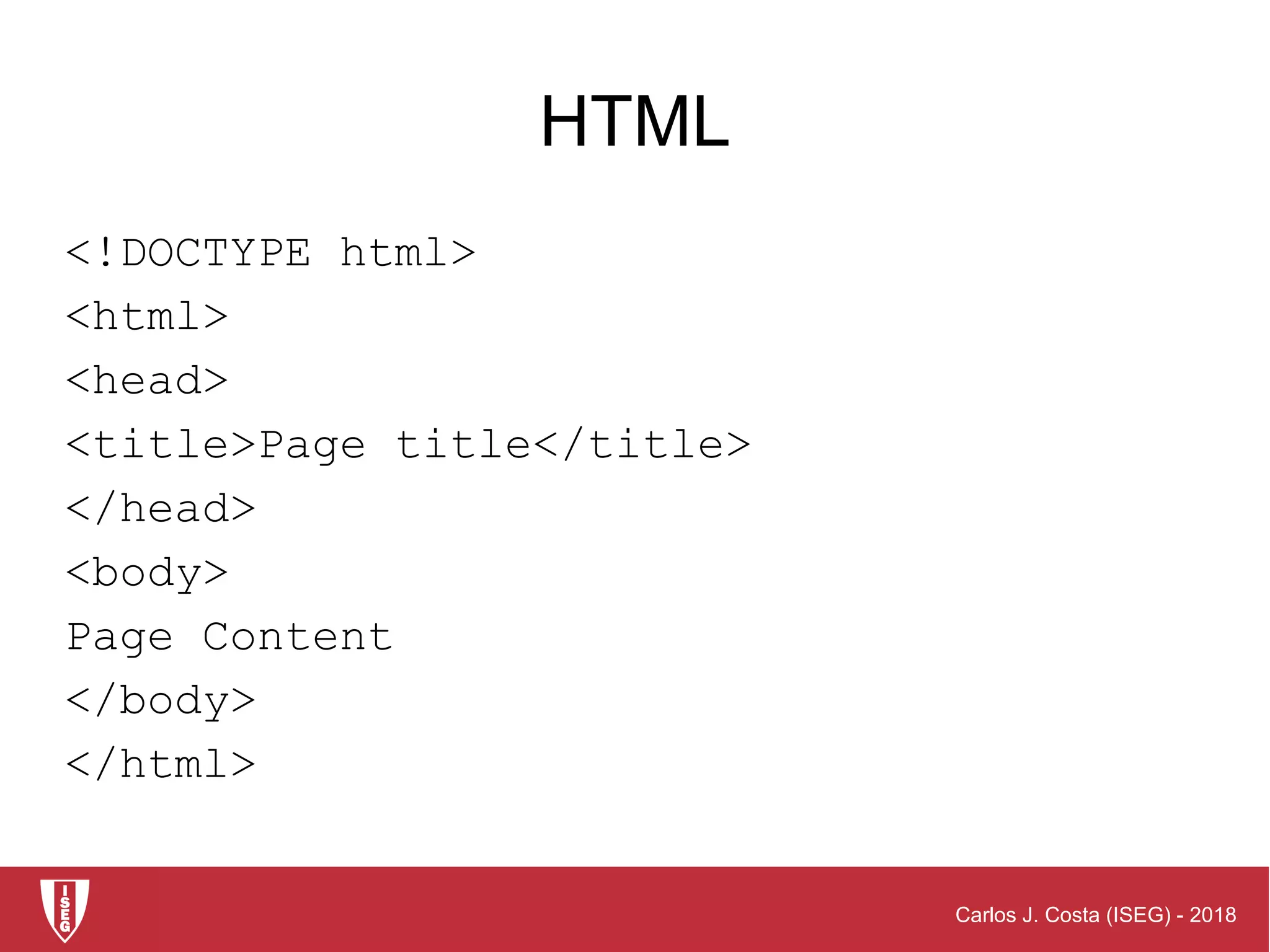 Carlos J. Costa (ISEG) - 2018
HTML
<!DOCTYPE html>
<html>
<head>
<title>Page title</title>
</head>
<body>
Page Content
</body>
</html>
 