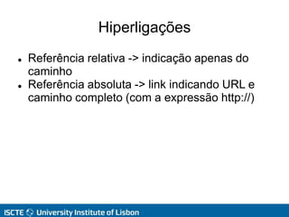 Hiperligações
 Referência relativa -> indicação apenas do
caminho
 Referência absoluta -> link indicando URL e
caminho completo (com a expressão http://)
 