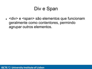 Div e Span
 <div> e <span> são elementos que funcionam
geralmente como contentores, permindo
agrupar outros elementos.
 