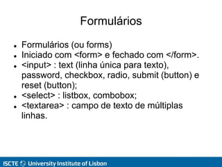 Formulários
 Formulários (ou forms)
 Iniciado com <form> e fechado com </form>.
 <input> : text (linha única para texto),
password, checkbox, radio, submit (button) e
reset (button);
 <select> : listbox, combobox;
 <textarea> : campo de texto de múltiplas
linhas.
 