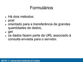 Formulários
 Há dois métodos:
 post
 orientado para a transferência de grandes
quantidades de dados,
 get
 os dados fazem parte da URL associado à
consulta enviada para o servidor.
 
