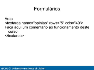 Formulários
Área
<textarea name="opiniao" rows="5" cols="40">
Faça aqui um comentário ao funcionamento deste
curso
</textarea>
 