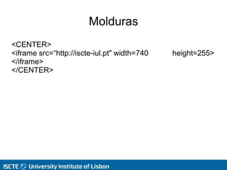 Molduras
<CENTER>
<iframe src=“http://iscte-iul.pt" width=740 height=255>
</iframe>
</CENTER>
 