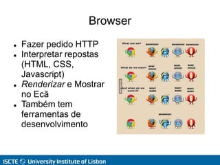 Browser
 Fazer pedido HTTP
 Interpretar repostas
(HTML, CSS,
Javascript)
 Renderizar e Mostrar
no Ecã
 Também tem
ferramentas de
desenvolvimento
 