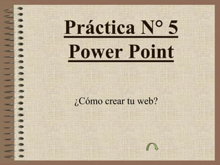 Práctica N° 5
Power Point
¿Cómo crear tu web?
 