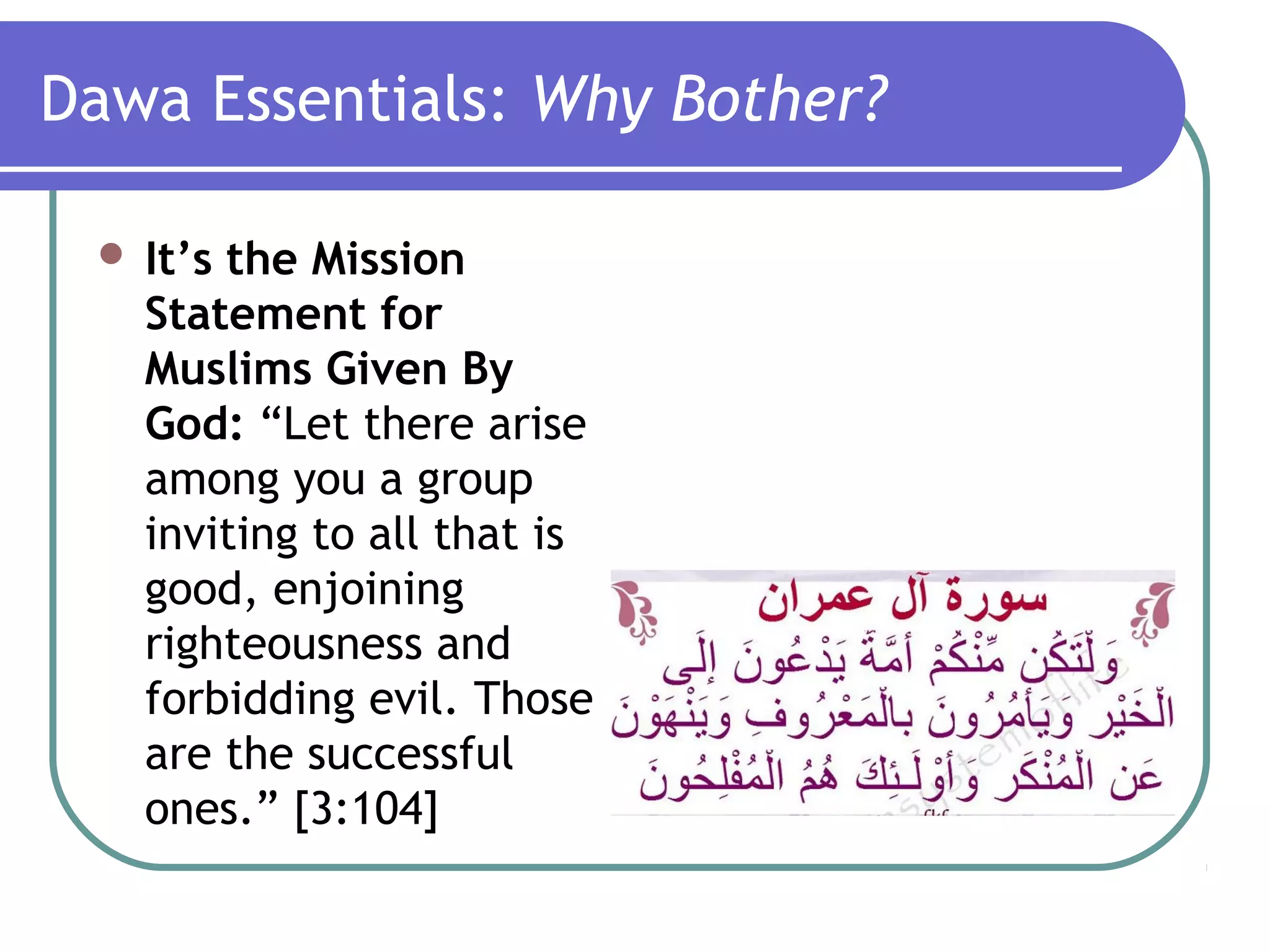 Dawa Essentials: Why Bother?
 It’s the Mission
Statement for
Muslims Given By
God: “Let there arise
among you a group
inviting to all that is
good, enjoining
righteousness and
forbidding evil. Those
are the successful
ones.” [3:104]
 
