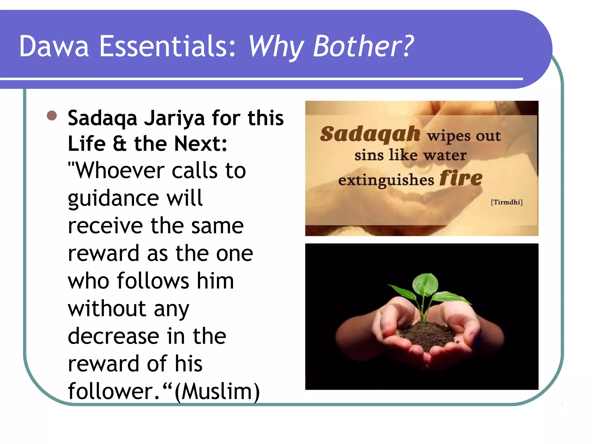 Dawa Essentials: Why Bother?
 Sadaqa Jariya for this
Life & the Next:
"Whoever calls to
guidance will
receive the same
reward as the one
who follows him
without any
decrease in the
reward of his
follower.“(Muslim)
 
