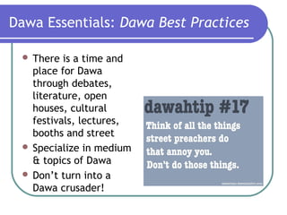 Dawa Essentials: Dawa Best Practices
 There is a time and
place for Dawa
through debates,
literature, open
houses, cultural
festivals, lectures,
booths and street
 Specialize in medium
& topics of Dawa
 Don’t turn into a
Dawa crusader!
 