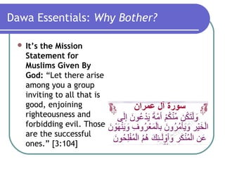 Dawa Essentials: Why Bother?
 It’s the Mission
Statement for
Muslims Given By
God: “Let there arise
among you a group
inviting to all that is
good, enjoining
righteousness and
forbidding evil. Those
are the successful
ones.” [3:104]
 