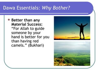 Dawa Essentials: Why Bother?
 Better than any
Material Success:
“For Allah to guide
someone by your
hand is better for you
than having red
camels.” (Bukhari)
 