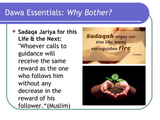 Dawa Essentials: Why Bother?
 Sadaqa Jariya for this
Life & the Next:
"Whoever calls to
guidance will
receive the same
reward as the one
who follows him
without any
decrease in the
reward of his
follower.“(Muslim)
 