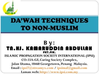 By: TN.HJ. KAMARUDDIN ABDULLAH  PKT.PJK. ISLAMIC PROPAGATION SOCIETY INTERNATIONAL (IPSI) CO-33A-GF, Caring Society Complex, Jalan Utama, 10460 Georgetown, Penang  Malaysia. Email :  [email_address]  /  [email_address]   Laman web:  http://www.ipsi.com.my DA’WAH TECHNIQUES TO NON-MUSLIM 