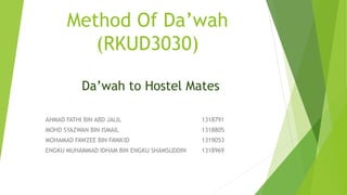Method Of Da’wah
(RKUD3030)
AHMAD FATHI BIN ABD JALIL 1318791
MOHD SYAZWAN BIN ISMAIL 1318805
MOHAMAD FAWZEE BIN FAWA'ID 1319053
ENGKU MUHAMMAD IDHAM BIN ENGKU SHAMSUDDIN 1318969
Da’wah to Hostel Mates
 