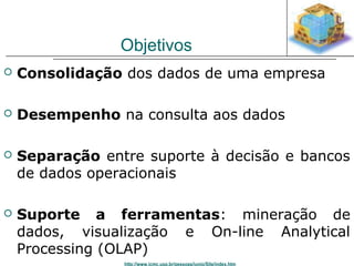 Objetivos 
 Consolidação dos dados de uma empresa 
 Desempenho na consulta aos dados 
 Separação entre suporte à decisão e bancos 
de dados operacionais 
 Suporte a ferramentas: mineração de 
dados, visualização e On-line Analytical 
Processing (OLAP) 
http://www.icmc.usp.br/pessoas/junio/Site/index.htm 
 