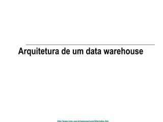 Arquitetura de um data warehouse 
http://www.icmc.usp.br/pessoas/junio/Site/index.htm 
 