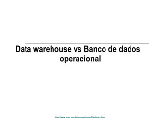 Data warehouse vs Banco de dados 
operacional 
http://www.icmc.usp.br/pessoas/junio/Site/index.htm 
 