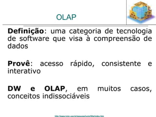 OLAP 
Definição: uma categoria de tecnologia 
de software que visa à compreensão de 
dados 
Provê: acesso rápido, consistente e 
interativo 
DW e OLAP, em muitos casos, 
conceitos indissociáveis 
http://www.icmc.usp.br/pessoas/junio/Site/index.htm 
 