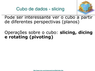 Cubo de dados - slicing 
Pode ser interessante ver o cubo a partir 
de diferentes perspectivas (planos) 
Operações sobre o cubo: slicing, dicing 
e rotating (pivoting) 
http://www.icmc.usp.br/pessoas/junio/Site/index.htm 
 