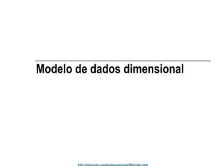 Modelo de dados dimensional 
http://www.icmc.usp.br/pessoas/junio/Site/index.htm 
 