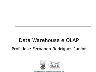 Data Warehouse e OLAP 
Prof. Jose Fernando Rodrigues Junior 
http://www.icmc.usp.br/pessoas/junio/Site/index.htm 
1 
 