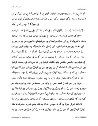 131 | P a g e
‫تبلیغ‬ ‫و‬ ‫دعوت‬
Composed by Saqib Imran +923417549889
‫ے‬‫ہ‬ ‫کون‬ ‫ر‬‫نن‬ ‫ا‬ ‫ر‬‫تی‬ ‫ے‬‫ہ‬ ‫کیا‬‫دین‬ ‫ا‬ ‫ر‬‫تی‬ ‫؟‬ ‫ے‬‫ہ‬ ‫کون‬‫رب‬ ‫ا‬ ‫ر‬‫تی‬ ‫ر‬‫ہی‬ ‫ے‬‫پوچھئ‬ ‫ےس‬ ‫اس‬ ‫وہ‬ ‫ے‬‫ہ‬ ‫آجاتا‬
‫؟‬‫جواب‬ ‫کون‬‫کو‬‫فرشتوں‬ ‫ن‬‫اؤن‬‫ر‬‫ڈ‬ ‫ایش‬ ‫ہللا‬ ‫رسول‬ ‫کہا‬ ‫ن‬‫ئ‬ ‫انہوں‬ ‫گیا‬‫رہا‬ ‫نہ‬ ‫ےس‬ ‫صحابہ‬
‫آیت‬ ‫ایس‬ ‫ن‬‫ئ‬ ‫آپ‬ ‫؟‬ ‫گا‬‫سےک‬ ‫ے‬‫د‬
‫ے‬ ِ
‫ن‬
‫ف‬‫و‬ ‫ا‬‫ي‬
ْ
‫ن‬
ُّ
‫الد‬ ِ‫وة‬ٰ‫ي‬‫ح‬
ْ
‫ال‬ ‫ے‬ ِ
‫ن‬
‫ف‬ ِ‫ت‬ِ‫اب‬
َّ
‫الث‬ ِ‫ل‬ ْ‫و‬‫ق‬
ْ
‫بال‬ ‫ا‬ ْ‫و‬
ُ
‫ن‬‫م‬
ٰ
‫ا‬ ‫ن‬ْ‫ي‬ ِ‫ذ‬
َّ
‫ال‬ ُ ‫ه‬
‫اّٰلل‬
ُ
‫ت‬ِّ‫ب‬‫ث‬ُ‫ي‬ (‫؀‬27)14‫اھیم‬‫ر‬‫اب‬ ‫۔‬
:27‫جھج‬ ‫ر‬‫ئ‬ ‫وہ‬ ‫فرمایا‬ ‫اور‬ ‫ے‬‫فرمائ‬ ‫تالوت‬ ‫یک‬)‫ہللا‬ ‫رب‬ ‫ا‬ ‫ر‬‫می‬ ‫کہ‬ ‫ے‬‫ہ‬ ‫دیتا‬ ‫جواب‬ ‫ک‬
‫ے‬ ‫ر‬‫می‬ ‫اور‬ ‫ے‬‫ہ‬ ‫دین‬ ‫بیھ‬ ‫کا‬‫فرشتوں‬ ‫جو‬ ‫ے‬‫ہ‬ ‫اسالم‬ ‫دین‬ ‫ا‬ ‫ر‬‫می‬ ‫اور‬ ‫ے‬‫ہ‬ ‫لہ‬ ‫یک‬ ‫ر‬‫رس‬ ‫ال‬ ‫وحدہ‬
‫آپ‬ ‫ر‬‫ہی‬ ‫ے‬‫کہئ‬‫وہ‬ )‫وسلم‬ ‫وآلہ‬ ‫علیہ‬ ‫ہللا‬ ‫(صیل‬ ‫تھے‬ ‫االنبیاء‬ ‫خاتم‬ ‫جو‬ ‫ر‬‫ہی‬ ‫محمد‬ ‫ر‬‫نن‬
‫ےک‬ ‫اس‬ ‫ےس‬
‫ے‬
‫گ‬‫آ‬ ‫ےک‬ ‫اس‬ ‫کو‬ ‫ر‬‫قی‬ ‫یک‬‫اس‬ ‫ے‬‫لئ‬ ‫ےک‬ ‫اس‬ ‫وہ‬ ‫تو‬ ‫اب‬ ‫دیا۔‬ ‫جواب‬ ‫صحیح‬ ‫ن‬‫ئ‬
‫ےس‬ ‫ر‬‫دائی‬‫پاؤں‬ ‫ےک‬ ‫اس‬ ‫ےس‬ ‫طرف‬ ‫یک‬‫رس‬ ‫ےک‬ ‫اس‬ ‫ےس‬ ‫پیچھے‬ ‫ےک‬ ‫اس‬ ‫ےس‬ ‫ر‬‫بائی‬ ‫ےک‬ ‫اس‬
‫ے‬‫کردیئ‬‫وسعت‬ ‫یک‬‫ہاتھ‬ ‫سو‬ ‫دو‬ ‫ر‬‫ہی‬ ‫ے‬‫کردیئ‬‫کشادہ‬‫ہاتھ‬ ‫چالیس‬ ‫چالیس‬ ‫ےس‬ ‫طرف‬ ‫یک‬
‫اٹھا‬ ‫نظریں‬ ‫اوپر‬ ‫ن‬‫اپئ‬ ‫ر‬‫ہی‬ ‫ے‬‫ئ‬‫فرما‬ ‫ےس‬ ‫اس‬‫اور‬ ‫ر‬‫ہی‬ ‫ے‬‫کردیئ‬‫احاطہ‬ ‫کا‬‫ہاتھ‬ ‫چالیس‬ ‫اور‬ ‫ر‬‫ہی‬
‫و‬ ‫ے‬‫ہ‬ ‫ہوا‬ ‫کھال‬‫دروازہ‬ ‫کا‬‫جنت‬ ‫کہ‬ ‫ے‬‫ہ‬ ‫دیکھتا‬ ‫یہ‬‫چونکہ‬ ‫دوست‬ ‫ےک‬ ‫ہللا‬ ‫ے‬‫ا‬ ‫ر‬‫ہی‬ ‫ے‬‫کہئ‬‫ہ‬
)‫وسلم‬ ‫وآلہ‬ ‫علیہ‬ ‫ہللا‬ ‫(صیل‬ ‫حضور‬ ‫۔‬ ‫ے‬‫ہ‬ ‫یہ‬ ‫ل‬‫ن‬ ‫ن‬‫می‬ ‫ی‬ ‫ر‬‫تی‬ ‫ٰل‬ ‫مان‬ ‫بات‬ ‫یک‬‫ہللا‬ ‫ن‬‫ئ‬ ‫تو‬
‫جو‬ ‫وقت‬ ‫اس‬ ‫ے‬‫ہ‬ ‫جان‬ ‫یک‬‫محمد‬ ‫ر‬‫می‬ ‫ہاتھ‬ ‫ےک‬ ‫جس‬ ‫قسم‬ ‫یک‬‫ہللا‬ ‫اس‬ ‫ر‬‫ہی‬ ‫ے‬‫ئ‬‫فرما‬
‫ے‬‫ہ‬ ‫جاتا‬ ‫کہا‬‫ےس‬ ‫اس‬ ‫پھر‬ ‫۔‬ ‫ے‬‫ہ‬ ‫ے‬‫ہوئ‬ ‫الزوال‬ ‫وہ‬ ‫ے‬‫ہ‬ ‫ے‬‫ہوئ‬ ‫کو‬‫دل‬ ‫ےک‬ ‫اس‬ ‫احت‬‫ر‬ ‫و‬ ‫رسور‬
‫ے‬‫نیج‬ ‫ن‬‫اپئ‬ ‫اب‬‫ے‬‫فرشئ‬ ‫ے‬‫ہ‬ ‫ہوا‬ ‫کھال‬‫دروازہ‬ ‫کا‬‫جہنم‬ ‫کہ‬ ‫ے‬‫ہ‬ ‫دیکھتا‬ ‫یہ‬ ‫دیکھ۔‬ ‫طرف‬ ‫یک‬
‫کا‬‫اس‬‫تو‬ ‫پھر‬ ‫ر‬‫بخیس‬ ‫نجات‬ ‫ے‬‫لئ‬ ‫ےک‬ ‫ہمیشہ‬ ‫تجھے‬ ‫ن‬‫ئ‬ ‫ہللا‬ ‫ےس‬ ‫اس‬ ‫دیکھ‬ ‫کہ‬ ‫ر‬‫ہی‬ ‫ے‬‫کہئ‬
‫عائشہ‬ ‫ت‬ ‫ن‬‫حرص‬ ‫۔‬ ‫ر‬‫نہی‬ ‫ے‬‫ہٹن‬ ‫تک‬ ‫باد‬ ‫اال‬ ‫ابد‬ ‫ر‬‫خویس‬ ‫یہ‬ ‫کہ‬ ‫ے‬‫ہ‬ ‫ہوتا‬ ‫خوش‬ ‫اتنا‬ ‫دل‬
‫ج‬ ‫کھل‬‫ےک‬ ‫جنت‬ ‫دروازے‬ ‫ے‬‫سی‬ ‫ے‬‫لئ‬ ‫ےک‬ ‫اس‬ ‫کہ‬ ‫ر‬‫ہی‬ ‫ے‬‫فرمائ‬ )‫(رض‬‫باد‬ ‫ےس‬ ‫جہاں‬ ‫ر‬‫ہی‬ ‫ے‬‫ئ‬‫ا‬
 