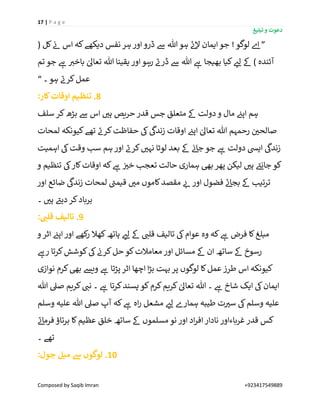 17 | P a g e
‫تبلیغ‬ ‫و‬ ‫دعوت‬
Composed by Saqib Imran +923417549889
”‫ج‬ ! ‫لوگو‬ ‫ے‬‫ا‬( ‫کل‬ ‫ن‬‫ئ‬ ‫اس‬ ‫کہ‬‫دیکھے‬ ‫نفس‬ ‫ہر‬ ‫اور‬‫ڈرو‬ ‫ےس‬ ‫ہللا‬ ‫ہو‬ ‫ے‬‫ئ‬‫ال‬ ‫ایمان‬‫و‬
‫تم‬ ‫جو‬ ‫ے‬‫ہ‬ ‫ر‬‫باخی‬ ٰ‫تعاٰل‬ ‫ہللا‬ ‫یقینا‬ ‫اور‬‫رہو‬ ‫ے‬‫ڈرن‬ ‫ےس‬ ‫ہللا‬ ‫ے‬‫ہ‬ ‫بھیجا‬ ‫کیا‬ ‫ر‬‫لئ‬ ‫ےک‬ ) ‫آئندہ‬
‫۔‬ ‫ہو‬ ‫ے‬‫کرن‬‫عمل‬“
:‫کار‬‫اوقات‬ ‫تنظیم‬ .8
‫سلف‬ ‫کر‬‫بڑھ‬ ‫ےس‬ ‫اس‬ ‫ر‬‫ہی‬ ‫حریص‬ ‫قدر‬ ‫جس‬ ‫متعلق‬ ‫ےک‬ ‫دولت‬‫و‬ ‫مال‬ ‫ن‬‫اپئ‬ ‫ہم‬
‫ہللا‬ ‫رحمہم‬ ‫ن‬ ‫ر‬‫صالحی‬‫لمحات‬ ‫کیونکہ‬‫تھے‬ ‫ے‬‫کرن‬‫حفاظت‬ ‫یک‬
‫ی‬
‫زندیک‬ ‫اوقات‬ ‫ن‬‫اپئ‬ ٰ‫تعاٰل‬
‫اہمیت‬ ‫یک‬‫وقت‬ ‫سب‬ ‫ہم‬ ‫اور‬ ‫ے‬‫کرن‬ ‫ر‬‫نہی‬ ‫لوٹا‬ ‫بعد‬ ‫ےک‬ ‫ن‬‫ئ‬‫جا‬ ‫جو‬ ‫ے‬‫ہ‬ ‫دولت‬ ‫اییس‬
‫ی‬
‫زندیک‬
‫و‬ ‫تنظیم‬ ‫یک‬‫کار‬‫اوقات‬ ‫کہ‬ ‫ے‬‫ہ‬ ‫ن‬ ‫ر‬‫خی‬ ‫تعجب‬ ‫حالت‬ ‫ہماری‬ ‫بیھ‬ ‫پھر‬ ‫لیکن‬ ‫ر‬‫ہی‬ ‫ے‬‫جانئ‬ ‫کو‬
‫زن‬ ‫لمحات‬ ‫ے‬‫قیمن‬ ‫ر‬‫می‬ ‫کاموں‬‫مقصد‬ ‫ر‬‫ئ‬ ‫اور‬ ‫فضول‬ ‫ے‬‫ئ‬‫بجا‬ ‫ےک‬ ‫ترتیب‬‫اور‬ ‫ضائع‬
‫ی‬
‫دیک‬
‫۔‬ ‫ر‬‫ہی‬ ‫ے‬‫دیئ‬‫کر‬‫برباد‬
: ِ‫قلن‬ ‫تالیف‬ .9
‫و‬ ‫اثر‬ ‫ن‬‫اپئ‬‫اور‬ ‫کھے‬‫ر‬ ‫کھال‬‫ہاتھ‬ ‫ر‬‫لئ‬ ‫ےک‬ ‫ر‬‫قلن‬ ‫تالیف‬ ‫یک‬‫عوام‬ ‫وہ‬ ‫کہ‬ ‫ے‬‫ہ‬ ‫فرض‬ ‫کا‬‫مبلغ‬
‫ے‬‫رہ‬ ‫کرتا‬‫کوشش‬‫یک‬ ‫ن‬‫کرن‬‫حل‬ ‫کو‬‫معامالت‬ ‫اور‬ ‫مسائل‬ ‫ےک‬ ‫ان‬ ‫ساتھ‬ ‫ےک‬ ‫رسوخ‬
‫کر‬‫بیھ‬ ‫ویش‬ ‫ے‬‫ہ‬ ‫پڑتا‬ ‫اثر‬ ‫اچھا‬ ‫ا‬‫ڑ‬‫ب‬ ‫بہت‬‫پر‬ ‫لوگوں‬ ‫کا‬‫عمل‬ ‫طرز‬ ‫اس‬ ‫کیونکہ‬‫نوازی‬ ‫م‬
‫ہللا‬ ‫صیل‬ ‫کریم‬ ‫ر‬‫نن‬ ‫۔‬ ‫ے‬‫ہ‬ ‫کرتا‬‫پسند‬ ‫کو‬‫کرم‬‫کریم‬ ٰ‫تعاٰل‬ ‫ہللا‬ ‫۔‬ ‫ے‬‫ہ‬ ‫شاخ‬ ‫ایک‬ ‫یک‬‫ایمان‬
‫وسلم‬ ‫علیہ‬ ‫ہللا‬ ‫صیل‬ ‫آپ‬ ‫کہ‬ ‫ے‬‫ہ‬ ‫اہ‬‫ر‬ ‫مشعل‬ ‫ر‬‫لئ‬ ‫ہمارے‬ ‫طیبہ‬ ‫ت‬ ‫ر‬‫سی‬ ‫یک‬‫وسلم‬ ‫علیہ‬
‫ے‬‫ئ‬‫فرما‬ ‫برتاؤ‬ ‫کا‬‫عظیم‬ ‫خلق‬ ‫ساتھ‬ ‫ےک‬ ‫مسلموں‬ ‫نو‬ ‫اور‬ ‫اد‬‫ر‬‫اف‬‫نادار‬ ‫غرباءاور‬ ‫قدر‬ ‫کس‬
‫۔‬ ‫تھے‬
:‫جول‬ ‫میل‬ ‫ےس‬ ‫لوگوں‬ .10
 