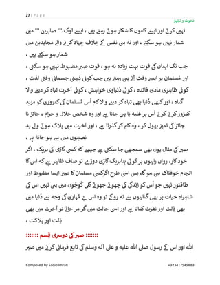 27 | P a g e
‫تبلیغ‬ ‫و‬ ‫دعوت‬
Composed by Saqib Imran +923417549889
‫ے‬‫کرن‬ ‫ر‬‫نہی‬‫کاموں‬‫ایش‬‫اور‬‫شکار‬ ‫کا‬‫ر‬‫می‬ ''' ‫صابرین‬ ''' ‫لوگ‬ ‫ایش‬ ، ‫ر‬‫ہی‬ ‫ے‬‫رہئ‬ ‫ے‬‫ہون‬
‫ر‬‫می‬ ‫مجاہدین‬ ‫واےل‬ ‫ن‬‫کرن‬‫ہاد‬ ِ‫ج‬ ‫الف‬ ِ‫خ‬ ‫ےک‬ ‫نفس‬ ‫یہ‬ ‫نہ‬ ‫اور‬ ، ‫ے‬‫سکئ‬ ‫ہو‬ ‫ر‬‫نہی‬ ‫شمار‬
، ‫ر‬‫ہی‬ ‫ے‬‫سکئ‬ ‫ہو‬ ‫شمار‬
، ‫ے‬‫سکن‬ ‫ہو‬ ‫ر‬‫نہی‬ ‫مضبوط‬ ‫ر‬‫صی‬ ‫قوت‬ ،‫ہو‬ ‫نہ‬ ‫زیادہ‬ ‫بہت‬ ‫قوت‬ ‫یک‬‫ایمان‬ ‫تک‬ ‫جب‬
‫یہ‬ ‫ے‬‫ئ‬‫آ‬ ‫وقت‬ ‫ایش‬‫پر‬ ‫سلمان‬ ُ‫م‬ ‫اور‬، ‫لذت‬ ‫ے‬‫وقن‬ ‫ن‬‫جسمائ‬ ‫ن‬‫ذہن‬ ‫ے‬‫کوئ‬‫جب‬ ‫ر‬‫ہی‬ ‫ے‬‫رہئ‬
‫واال‬ ‫ن‬‫دیئ‬‫کر‬‫تباہ‬ ‫آخرت‬ ‫ے‬‫کوئ‬، ‫خواہش‬ ‫نیاوی‬
ُ
‫د‬ ‫ے‬‫کوئ‬، ‫فائدہ‬ ‫مادی‬ ‫ظاہری‬ ‫ے‬‫کوئ‬
‫مزید‬ ‫کو‬‫کمزوری‬‫یک‬‫سلمان‬ ُ‫م‬ ‫س‬
ُ
‫ا‬ ‫کام‬‫واال‬ ‫ن‬‫دیئ‬‫کر‬‫تباہ‬ ‫بیھ‬ ‫نیا‬
ُ
‫د‬ ‫کبیھ‬‫اور‬ ، ‫گناہ‬
‫ام‬‫ر‬‫ح‬ ‫و‬ ‫حالل‬ ‫شخص‬ ‫وہ‬ ‫اور‬ ‫ے‬‫ہ‬ ‫جاتا‬ ‫یہ‬ ‫پا‬ ‫غلبہ‬ ‫پر‬ ‫س‬
ُ
‫ا‬ ‫ے‬‫کرن‬ ‫ے‬‫کرن‬‫کمزور‬‫نا‬ ‫جائز‬ ،
‫بد‬ ‫واےل‬ ‫ن‬‫ہون‬ ‫ہالک‬ ‫ر‬‫می‬ ‫آخرت‬ ‫اور‬ ، ‫ے‬‫ہ‬ ‫گذرتا‬‫کر‬‫کام‬‫وہ‬ ، ‫کر‬‫بھول‬ ‫ن‬ ‫ر‬‫تمی‬ ‫یک‬‫جائز‬
، ‫ے‬‫ہ‬ ‫جاتا‬‫ہو‬ ‫ےس‬ ‫ر‬‫می‬ ‫نصیبوں‬
‫اگر‬ ، ‫بریک‬ ‫یک‬‫گاڑی‬‫کیس‬‫کہ‬‫جیش‬ ‫ے‬‫ہ‬ ‫ے‬‫سکن‬ ‫جا‬ ‫سمجیھ‬ ‫بیھ‬ ‫یوں‬ ‫مثال‬ ‫یک‬ ‫ر‬‫صی‬
‫کا‬‫اس‬ ‫کہ‬ ‫ے‬‫ہ‬ ‫ظاہر‬ ‫صاف‬ ‫تو‬ ‫دوڑے‬ ‫گاڑی‬‫نابریک‬ِ‫ب‬ ‫ے‬‫کوئ‬‫پر‬ ‫اہوں‬‫ر‬ ‫رواں‬ ،‫کار‬‫خود‬
‫انجا‬‫اور‬ ‫مظبوط‬ ‫ایسا‬ ‫ر‬‫صی‬ ‫کا‬‫مسلمان‬ ‫کیس‬‫اگر‬ ‫طرح‬ ‫ایس‬ ‫پس‬ ،‫گا‬‫ہو‬ ‫یہ‬ ‫خوفناک‬ ‫م‬
‫یک‬‫اس‬ ‫ر‬‫نہی‬ ‫یہ‬ ‫ر‬‫می‬ ‫وں‬ ُ‫وچ‬
ُ
‫ک‬‫گیل‬ ‫ر‬‫چھون‬ ‫ر‬‫چھون‬ ‫یک‬
‫ی‬
‫زندیک‬ ‫کو‬‫س‬
ُ
‫ا‬‫جو‬ ‫ر‬‫نہی‬ ‫طاقتور‬
‫ر‬‫می‬ ‫نیا‬
ُ
‫د‬ ‫ےس‬ ‫وجہ‬ ‫یک‬‫ہاری‬ ُ‫م‬ ‫ر‬‫ئ‬ ‫اس‬ ‫وہ‬ ‫تو‬ ‫روےک‬ ‫نہ‬ ‫ےس‬ ‫گناہوں‬‫بیھ‬ ‫پر‬ ‫حیات‬ ‫اہ‬‫ر‬‫شاہ‬
‫م‬ ‫حالت‬ ‫ایس‬‫اور‬ ‫ے‬‫ہ‬ ‫کماتا‬‫نفرت‬ ‫اور‬ ‫لت‬ ِ‫ذ‬ ‫بیھ‬‫بیھ‬ ‫ر‬‫می‬ ‫آخرت‬ ‫تو‬ ‫ے‬‫ئ‬‫جا‬ ‫مر‬ ‫گر‬ ‫ر‬‫ی‬
، ‫ہالکت‬ ‫اور‬ ‫لت‬ ِ‫ذ‬
::::::: ‫سم‬ ِ‫ق‬ ‫دوْسی‬ ‫یک‬ ِ‫صي‬ :::::::
‫ر‬‫صی‬ ‫ر‬‫می‬ ‫ن‬‫کرن‬ ‫ن‬‫فرمائ‬ ‫تابع‬ ‫یک‬‫وسلم‬ ‫آلہ‬ ‫عیل‬ ‫و‬ ‫علیہ‬ ‫ہللا‬ ‫صیل‬ ‫رسول‬ ‫ےک‬ ‫اس‬‫اور‬ ‫ہللا‬
 