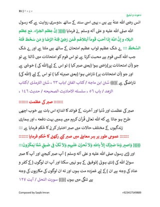 31 | P a g e
‫تبلیغ‬ ‫و‬ ‫دعوت‬
Composed by Saqib Imran +923417549889
‫رسول‬ ‫کہ‬ ‫ے‬‫ہ‬ ‫روایت‬ ‫،دورسی‬ ‫ساتھ‬ ‫ےک‬ ‫سند‬ ‫ایس‬ ‫ر‬‫یہی‬ ، ‫یہ‬ ‫ےس‬
ُ
‫عنہ‬ ‫ہللا‬ ‫ن‬‫رض‬ ‫انس‬
‫فرمایا‬ ‫ن‬‫ئ‬ ‫وسلم‬ ‫آلہ‬ ‫عیل‬ ‫و‬ ‫علیہ‬ ‫ہللا‬ ‫صیل‬ ‫ہللا‬‫ظم‬ ِ‫ع‬ ‫ع‬ َ‫م‬ َ ‫اء‬‫ز‬
َ
‫الج‬ ‫ظم‬ ِ‫ع‬
َّ
‫إن‬ (((((
ُ
‫لہ‬
َ
‫ف‬
َ
‫ط‬
َ
‫خ‬ َ‫س‬ ‫ن‬ َ‫م‬ َ‫و‬ ‫ا‬
َ
‫ض‬ ِّ‫الر‬
ُ
‫لہ‬ ِ‫ف‬ َّ ِ
‫ی‬‫ض‬ َ‫ر‬ ‫ن‬ َ‫م‬
َ
‫ف‬ ‫م‬
ُ
‫أبتَلھ‬
ً
‫وما‬
َ
‫ق‬ َ‫أحب‬ ‫ذا‬ِ‫إ‬ َ َّ
‫اّٰلل‬
َّ
‫ن‬ِ‫إ‬ ‫و‬ ‫البَلء‬
::: ُ
‫خط‬ َّ‫الس‬‫شک‬ ‫ر‬‫ئ‬ ‫اور‬ ‫ے‬‫ہ‬ ‫ملتا‬ ‫یہ‬ ‫ساتھ‬ ‫ےک‬ ‫امتحان‬ ‫عظیم‬ ‫ثواب‬ ‫عظیم‬ ‫شک‬ ‫ر‬‫ئ‬
‫ک‬‫ہللا‬ ‫جب‬‫تو‬ ‫ے‬‫ہ‬ ‫ڈالتا‬ ‫ر‬‫می‬ ‫امتحانات‬ ‫کو‬‫قوم‬ ‫اس‬‫تو‬ ‫ے‬‫ہ‬ ‫کرتا‬‫محبت‬ ‫ےس‬ ‫قوم‬ ‫یس‬
‫ے‬‫ہ‬ ‫ر‬‫خویس‬ ) ‫یک‬‫(ہللا‬ ‫ر‬‫لئ‬ ‫ےک‬ ‫اس‬ ‫تو‬ ) ‫کیا‬ ‫ر‬‫صی‬ ‫ن‬‫(یعن‬ ‫ہوا‬ ‫ن‬‫اض‬‫ر‬)‫پر‬ ‫امتحانات‬ ‫ن‬
ُ
‫(ا‬ ‫جو‬
)‫یک‬‫(ہللا‬ ‫ر‬‫لئ‬ ‫ےک‬ ‫اس‬ ‫تو‬ ) ‫کیا‬‫نہ‬ ‫ر‬‫صی‬ ‫ن‬‫(یعن‬ ‫ہوا‬ ‫اض‬‫ر‬‫نا‬ )‫پر‬ ‫امتحانات‬ ‫ن‬
ُ
‫(ا‬ ‫جو‬ ‫اور‬
))))) ‫ے‬‫ہ‬
‫ی‬
‫اضیک‬‫ر‬‫نا‬‫ن‬ ‫ے‬‫الفی‬ ‫کتاب‬/ ‫ماجہ‬ ‫ابن‬ ‫ن‬ ‫ن‬‫ی‬ ُ‫س‬‫باب‬/23‫کتاب‬/ ‫مذی‬ ‫ے‬‫الی‬ ‫ن‬ ‫ن‬‫ی‬ ُ‫س‬ ،
‫باب‬ / ‫الزھد‬56‫حدیث‬ / ‫الصحیحہ‬ ‫االحادیث‬ ‫سلسلہ‬ ،146،
::::::: ‫عظمت‬ ‫یک‬ ِ‫صي‬ :::::::
‫اچیھ‬ ‫خوب‬ ‫ےس‬ ‫بات‬ ‫اس‬ ‫اندازہ‬ ‫کا‬‫فوائد‬ ‫ےک‬ ‫آخرت‬ ‫اور‬ ‫نیا‬
ُ
‫د‬‫اور‬ ‫عظمت‬ ‫یک‬ ‫ر‬‫صی‬
‫ہماری‬ ‫اور‬ ، ‫دفعہ‬ ‫بہت‬ ‫ر‬‫ہمی‬ ‫ر‬‫می‬ ‫کریم‬‫آن‬‫ر‬
ُ
‫ق‬ ‫تعاٰل‬ ‫ہللا‬ ‫کہ‬ ‫ے‬‫ہ‬ ‫جاتا‬ ‫ہو‬ ‫طرح‬
‫زندگی‬::: ‫ے‬‫ہ‬ ‫فرمایا‬ ‫کم‬ ُ‫ح‬ ‫کا‬ ‫ن‬‫کرن‬‫اختیار‬ ‫ر‬‫صی‬ ‫ر‬‫می‬ ‫حاالت‬ ‫مختلف‬ ‫ےک‬ ‫وں‬
::::::: ‫فرمایا‬ ‫کم‬
ُ
‫ح‬ ‫کا‬ ‫ی‬‫کھن‬‫ر‬ ‫کی‬ ِ‫صي‬ ‫می‬ ‫معامےل‬ ‫ہر‬ ‫پر‬ ‫طور‬ ‫عموم‬ :::::::
:::
َ
‫ون‬ ُ‫ر‬
ُ
‫مک‬
َ
‫ی‬ ‫ا‬ َّ‫م‬ ِّ‫م‬ ٍ‫یق‬
َ
‫ض‬ ِ
‫ی‬
‫ف‬
ُ
‫ک‬
َ
‫ت‬
َ
‫َّل‬ َ‫و‬ ‫م‬ ِ‫یہ‬
َ
‫ل‬
َ
‫ع‬ ‫ن‬
َ
‫حز‬
َ
‫ت‬
َ
‫َّل‬ َ‫و‬ ِ
‫ہ‬
‫اّٰلل‬ِ‫ب‬
َّ
‫َّل‬ِ‫إ‬
َ
‫ک‬ُ ِ‫ي‬ َ‫ص‬ ‫ا‬ َ‫م‬ َ‫و‬ ِِ‫اصي‬ َ‫و‬ (((((
‫صیل‬ ‫رسول‬ ‫ے‬‫(ا‬‫اور‬‫ر‬‫صی‬ ‫کا‬‫آپ‬ ‫اور‬ ‫ر‬‫کیجئ‬ ‫ر‬‫صی‬ ‫آپ‬ ) ‫وسلم‬ ‫آلہ‬ ‫عیل‬ ‫و‬ ‫علیہ‬ ‫ہللا‬
‫و‬ ‫کفر‬‫(ےک‬ ‫لوگوں‬ ‫ان‬ ‫آپ‬ ‫اور‬ ‫سکتا‬ ‫ر‬‫نہی‬ ‫ہو‬ ‫ےک‬ ‫)توفیق‬ ‫ے‬‫ہوئ‬ ‫(دی‬ ‫یک‬‫ہللا‬ ‫ے‬‫سوان‬
‫وجہ‬ ‫یک‬‫مکاریوں‬ ‫یک‬‫لوگوں‬ ‫ان‬ ‫نہ‬ ‫اور‬ ‫ہوں‬ ‫مت‬ ‫غمزدہ‬ ‫ر‬‫لئ‬ ‫)ےک‬ ‫ان‬ ‫ےس‬ ‫وجہ‬ ‫یک‬‫عناد‬
))))) ‫ہوں‬ ‫ر‬‫می‬
‫ی‬
‫تنیک‬ ‫ےس‬‫آیت‬ / ‫النحل‬ ‫سورت‬127
 