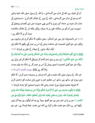 33 | P a g e
‫تبلیغ‬ ‫و‬ ‫دعوت‬
Composed by Saqib Imran +923417549889
‫ن‬
ُ
‫ا‬‫وعیل‬ ‫علیہ‬ ‫ہللا‬ ‫صیل‬ ‫رسول‬ ‫ےک‬ ‫ہللا‬ ‫یا‬ ، ‫ن‬‫گستاخ‬ ‫ر‬‫می‬ ‫شان‬ ‫یک‬‫ہللا‬ ‫ےس‬ ‫طرف‬ ‫یک‬
‫یک‬‫سلمانوں‬ ُ‫م‬ ، ‫ن‬‫کرن‬‫کام‬‫خالف‬ ‫ےک‬ ‫ین‬ ِ‫د‬ ‫ےک‬ ‫ہللا‬ ، ‫ن‬‫گستاخ‬ ‫ر‬‫می‬ ‫شان‬ ‫یک‬‫وسلم‬ ‫آلہ‬
‫پہ‬ ‫قصان‬
ُ
‫ن‬ ‫اےس‬ ‫ر‬‫می‬ ‫صورت‬ ‫بیھ‬ ‫کیس‬‫یا‬ ‫ن‬‫ہون‬ ‫آور‬ ‫حملہ‬ ‫پر‬ ‫عزت‬ ‫مال‬ ‫جان‬‫یک‬ ‫ن‬‫ئ‬‫نچا‬
‫باقاعدہ‬ ‫خالف‬ ‫ےک‬ ‫ان‬ ‫بلکہ‬ ‫ن‬‫روکئ‬ ‫رصف‬ ‫نہ‬ ‫پر‬ ‫طور‬ ‫ممکنہ‬ ‫ہر‬ ‫کو‬‫ن‬
ُ
‫ا‬ ‫ر‬‫می‬ ‫صورت‬
، ‫ے‬‫ہ‬ ‫کم‬ ُ‫ح‬ ‫کا‬‫کرے‬‫جہاد‬
‫ےس‬ ‫ائیوں‬‫ر‬‫ب‬ ‫اور‬ ‫ن‬‫کرن‬‫حکم‬ ‫کا‬‫نیکوں‬ ‫ن‬‫یعن‬ ، ‫المنکر‬ ‫عن‬ ‫نیہ‬ ‫اور‬ ‫بالمعروف‬ ‫امر‬ :::::::
‫ن‬‫اپئ‬ ‫کم‬ ُ‫ح‬ ‫کا‬ ‫ن‬‫کھئ‬‫ر‬ ‫ر‬‫کئ‬ ‫ر‬‫صی‬ ‫پر‬ ‫اس‬ ‫ے‬‫ئ‬‫آ‬ ‫پیش‬ ‫مشقت‬ ‫اور‬ ‫صیبت‬ ُ‫م‬ ‫ے‬‫کوئ‬‫جو‬ ‫ر‬‫می‬ ‫ن‬‫روکئ‬
‫ای‬::::::: ‫فرمایا‬‫پر‬ ‫طور‬ ‫ےک‬ ‫پیغام‬ ‫ےک‬ ‫ے‬‫بند‬ ‫نیک‬ ‫ک‬
َّ
‫ن‬ِ‫إ‬
َ
‫ک‬
َ
‫اب‬ َ‫ص‬
َ
‫أ‬ ‫ا‬ َ‫م‬
َ
‫ل‬
َ
‫ع‬ ِِ‫اصي‬ َ‫و‬ ِ‫ر‬
َ
‫نک‬ ُ‫الم‬ ِ‫ن‬
َ
‫ع‬
َ
‫انہ‬ َ‫و‬ ِ‫وف‬ ُ‫عر‬ َ‫الم‬ِ‫ب‬ ‫ر‬ ُ‫أم‬ َ‫و‬
َ
‫ۃ‬
َ
‫َل‬ َّ‫الص‬ ِ‫م‬ ِ‫ق‬
َ
‫أ‬ َّ َ‫ی‬‫ن‬
ُ
‫ب‬ ‫ا‬
َ
‫ی‬ (((((
::: ِ‫ور‬ ُ‫م‬
ُ
‫األ‬ ِ‫زم‬
َ
‫ع‬ ‫ن‬ ِ‫م‬
َ
‫ک‬ِ‫ل‬
َ
‫ذ‬‫ےس‬ ‫ے‬‫ائ‬‫ر‬‫ب‬ ‫اور‬ ‫کر‬‫کم‬ ُ‫ح‬ ‫کا‬‫اورنییک‬ ‫کر‬‫قائم‬ ‫نماز‬ ‫ر‬‫بیئ‬ ‫ے‬ ‫ر‬‫می‬ ‫ے‬‫ا‬
‫جو‬‫اور‬ ‫روک‬‫ہمت‬ ‫بڑی‬ ‫یہ‬ ‫شک‬ ‫ر‬‫ئ‬ ‫کر‬ ‫ر‬‫صی‬ ‫پر‬ ‫اس‬ ‫ے‬‫ئ‬‫آ‬ ‫پیش‬ ‫ر‬‫تمہی‬ ‫صیبت‬ ُ‫م‬ ‫ے‬‫کوئ‬
))))) ‫ے‬‫ہ‬ ‫کام‬‫واال‬‫آیت‬/ ‫قمان‬
ُ
‫ل‬ ‫سورت‬17،
‫کم‬ ُ‫ح‬ ‫کا‬، ‫ن‬‫کرن‬ ‫ر‬‫صی‬ ‫ہمیشہ‬ ‫ن‬‫ئ‬ ‫وسلم‬ ‫آلہ‬ ‫عیل‬ ‫و‬ ‫علیہ‬ ‫ہللا‬ ‫صیل‬ ‫رسول‬ ‫ےک‬ ‫ہللا‬ ‫اور‬
‫ن‬‫کرن‬‫حاصل‬ ‫کو‬‫صفت‬ ‫واٰل‬ ‫ر‬‫خوئ‬ ‫و‬ ‫ر‬‫خی‬ ‫عظیم‬ ‫اس‬ ‫ساتھ‬ ‫یہ‬ ‫ساتھ‬ ‫اور‬ ‫ے‬‫ہون‬ ‫ے‬‫دیئ‬
‫ے‬‫ئ‬‫فرما‬ ‫تعلیم‬ ‫طریقہ‬ ‫کا‬::: ‫فرمایا‬ ‫ارشاد‬ ‫کو‬ ‫ن‬ ‫ر‬‫اجمعی‬ ‫عنہم‬ ‫ہللا‬ ‫ن‬‫رض‬ ‫انصار‬ ‫ے‬‫ہون‬
‫ن‬ َ‫م‬ َ‫و‬
َّ
‫اّٰلل‬
ُ
‫ہ‬
َّ
‫ف‬ ِ‫ع‬
ُ
‫ی‬ َّ‫ف‬ ِ‫ع‬
َ
‫ست‬
َ
‫ی‬ ‫ن‬ َ‫م‬
ُ
‫ہ‬
َّ
‫ن‬ِ‫إ‬ َ‫و‬ ‫م‬
ُ
‫نک‬
َ
‫ع‬
ُ
‫ره‬ ِ‫خ‬
َّ
‫د‬
َ
‫أ‬
َ
‫َّل‬ ٍ‫ي‬
َ
‫خ‬ ‫ن‬ ِ‫م‬ ‫ی‬ ِ‫ند‬ ِ‫ع‬ ‫ون‬
ُ
‫ک‬
َ
‫ی‬ ‫ا‬ َ‫م‬ (((((
َ‫وس‬
َ
‫أ‬ َ‫و‬ ‫ا‬‫ا‬‫ي‬
َ
‫خ‬ ‫ا‬ ‫اء‬
َ
‫ط‬
َ
‫ع‬ ‫وا‬
َ
‫عط‬
ُ
‫ت‬ ‫ن‬
َ
‫ل‬ َ‫و‬
َّ
‫اّٰلل‬ ِ‫ہ‬ِ‫غن‬
ُ
‫ی‬ ِ‫غن‬
َ
‫ست‬
َ
‫ی‬ ‫ن‬ َ‫م‬ َ‫و‬ ُ
َّ
‫اّٰلل‬
ُ
‫ه‬ ِّ
ِ‫ي‬ َ‫ص‬
ُ
‫ی‬ َّ
ِ‫ي‬ َ‫ص‬
َ
‫ت‬
َ
‫ی‬‫ن‬ ِ‫م‬ َ‫ع‬
::: ِ ِ‫ي‬ َّ‫الص‬‫ر‬‫نہی‬ ‫کر‬‫بچا‬ ‫ےس‬ ‫لوگوں‬ ‫م‬
ُ
‫ت‬ ‫وہ‬ ‫ے‬‫ہ‬ ‫ہوتا‬ ‫کچھ‬‫جو‬ ‫ےس‬ ‫ر‬‫می‬ ‫ر‬‫خی‬ ‫پاس‬ ‫ے‬ ‫ر‬‫می‬
‫جو‬ ‫اور‬ ، ‫ے‬‫ہ‬ ‫فرماتا‬ ‫عطا‬ ‫عفت‬ ‫اےس‬ ‫ہللا‬ ‫ے‬‫ہ‬ ‫کرتا‬‫طلب‬ ‫عفت‬ ‫جو‬ ‫شک‬ ‫ر‬‫ئ‬ ‫اور‬ ‫کھتا‬‫ر‬
 