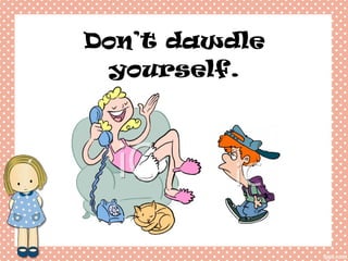 Don’t dawdle yourself.
