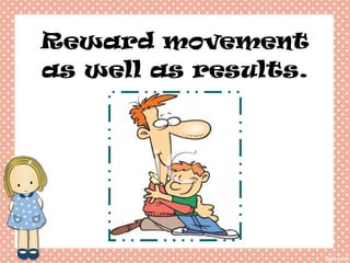 Reward movement as well as results. 