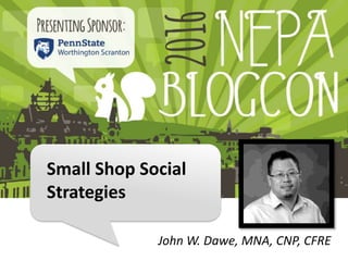 Small Shop Social
Strategies
John W. Dawe, MNA, CNP, CFRE
 