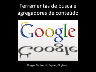 Ferramentas de busca e
agregadores de conteúdo
Google, Technorati, Squeet, Bloglines;
 