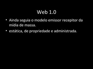Web 1.0
• Ainda seguia o modelo emissor recepitor da
mídia de massa.
• estática, de propriedade e administrada.
 