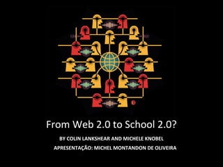 From Web 2.0 to School 2.0?
BY COLIN LANKSHEAR AND MICHELE KNOBEL
APRESENTAÇÃO: MICHEL MONTANDON DE OLIVEIRA
 