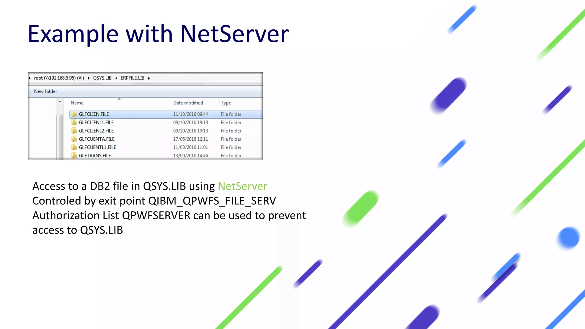 Access to a DB2 file in QSYS.LIB using NetServer
Controled by exit point QIBM_QPWFS_FILE_SERV
Authorization List QPWFSERVER can be used to prevent
access to QSYS.LIB
Example with NetServer
 