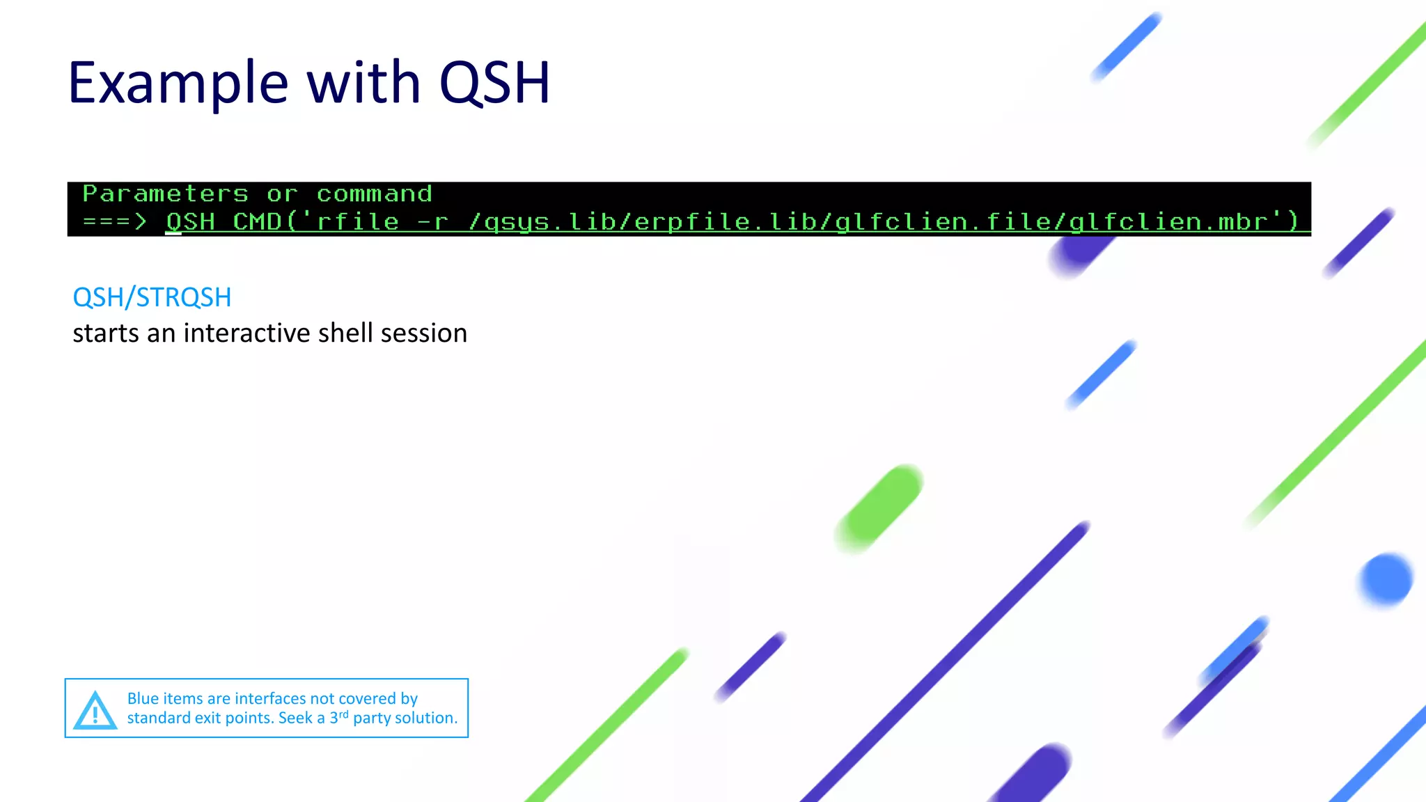 QSH/STRQSH
starts an interactive shell session
Example with QSH
Blue items are interfaces not covered by
standard exit points. Seek a 3rd party solution.
 
