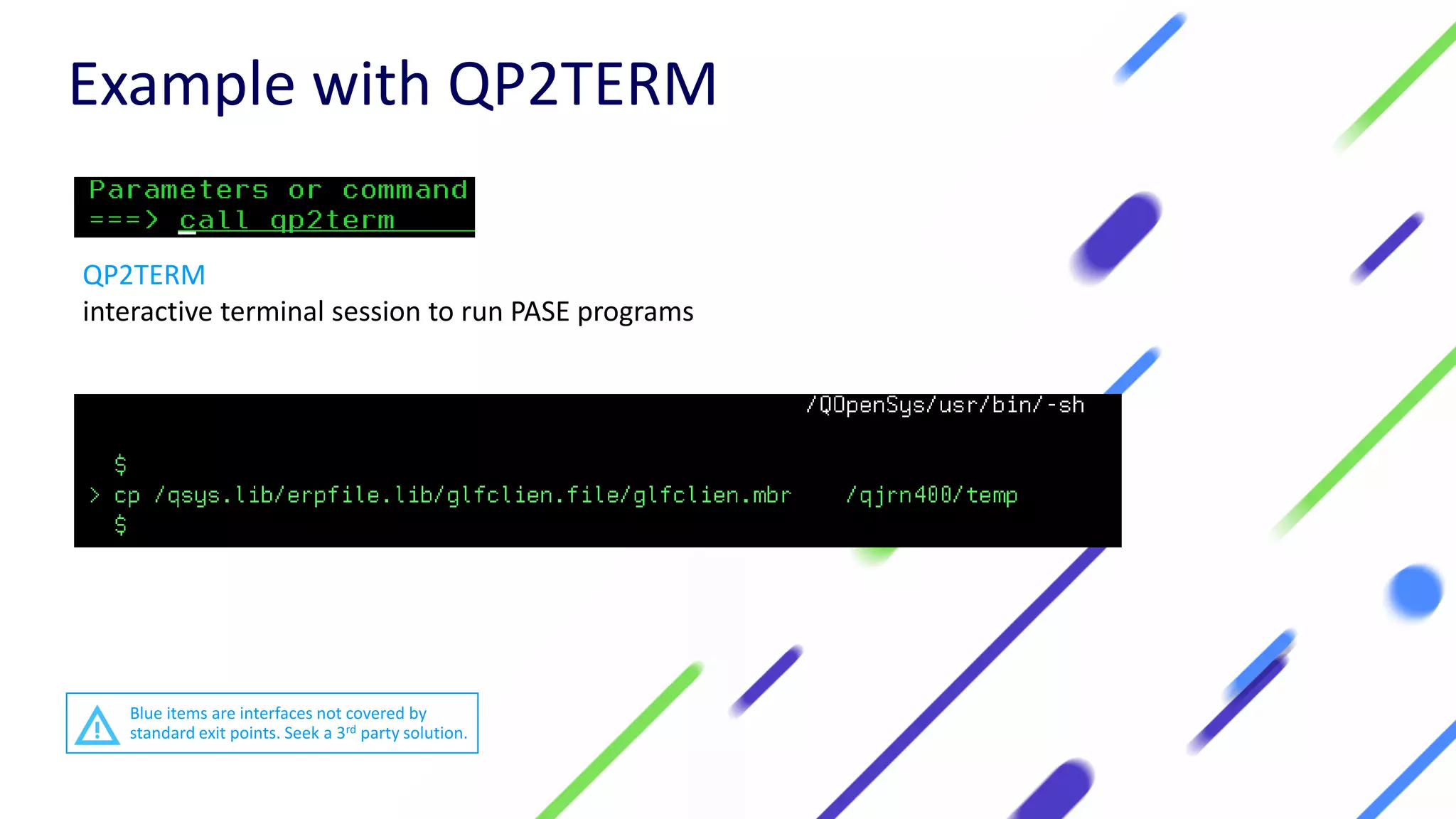 QP2TERM
interactive terminal session to run PASE programs
Example with QP2TERM
Blue items are interfaces not covered by
standard exit points. Seek a 3rd party solution.
 