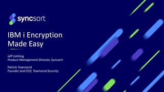 IBM i Encryption
Made Easy
Jeff Uehling
Product Management Director, Syncsort
Patrick Townsend
Founder and CEO, Townsend Security
 