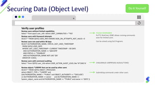 Securing Data (Object Level)
Verify user profiles
PLEASE REMEMBER
PuTTY, RmtCmd, ODBC allows running commands
even for limited users
Can be solved using Exit Programs
CHGUSRAUD USRPRF(XX) AUDLVL(*CMD)
Review users without limited capabilities
Select * from qsys2.user_info where LIMIT_CAPABILITIES = '*YES'
Review users with Password attempts
SELECT * FROM QSYS2.USER_INFO WHERE SIGN_ON_ATTEMPTS_NOT_VALID > 0
Review users not used within 90 days
SELECT AUTHORIZATION_NAME, STATUS, LAST_USED_TIMESTAMP
FROM QSYS2.USER_INFO
WHERE LAST_USED_TIMESTAMP < CURRENT TIMESTAMP – 90 DAYS
AND AUTHORIZATION_NAME <> 'QSECOFR'
AND STATUS <> '*DISABLED'
AND AUTHORIZATION_NAME NOT LIKE 'Q%'
ORDER BY 3 DESC;
Review users with command auditing
Select * from QSYS2.user_info where USER_ACTION_AUDIT_LEVEL like '%*CMD %'
Review objects *USRPRF that can be used by other users
SELECT * FROM QSYS2.OBJECT_PRIVILEGES
where OBJECT_TYPE = '*USRPRF' and
((AUTHORIZATION_NAME = '*PUBLIC' and OBJECT_AUTHORITY <> '*EXCLUDE')
or (AUTHORIZATION_NAME <> owner and AUTHORIZATION_NAME <>
System_object_name and AUTHORIZATION_NAME <> '*PUBLIC' and owner <> 'QSYS' ))
Submitting commands under other users
Do It Yourself
 