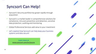 54
Syncsort Can Help!
✓ Syncsort’s Security portfolio has grown rapidly through
acquisition
✓ Syncsort is a market leader in comprehensive solutions for
compliance, intrusion prevention and detection, sensitive
data protection, auditing and monitoring
✓ Global Professional Services add value to your investment
✓ Let’s explore how Syncsort can help keep your business
systems and data secure!
Learn more at
www.syncsort.com/en/assure
 
