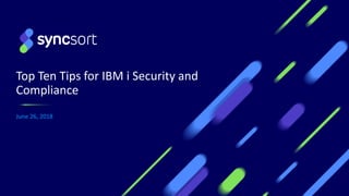 Top Ten Tips for IBM i Security and
Compliance
June 26, 2018
 