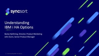 1 | Understanding IBM i HA Options
Understanding
IBM i HA Options
Becky Hjellming, Director, Product Marketing
John Dunn, Senior Product Manager
 