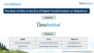 LIVE WEBINAR
The Role of Data in the Era of Digital Transformation on Salesforce
Presenters
NAME TITLE EMAIL ID
Harish Kumar Poolakade Co-Founder & Chief Architect harish@ceptes.com
Rakesh N Rao Senior Manager Product Sales rakesh.rao@ceptes.com
Copyright © 2020 CEPTES Software Pvt. Ltd. All Rights Reserved
Hosted By
 