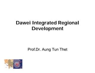 Dawei Integrated Regional
Development
Prof.Dr. Aung Tun Thet
 