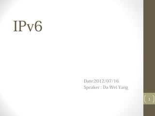 IPv6

Date:2012/07/16
Speaker : Da-Wei Yang
1

 