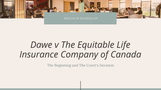 MALCOLM MACKILLOP
The Beginning and The Court's Decision
Dawe v The Equitable Life
Insurance Company of Canada
 